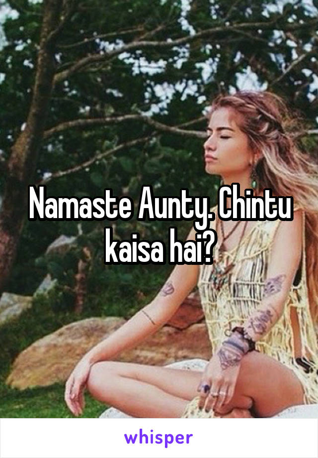 Namaste Aunty. Chintu kaisa hai?