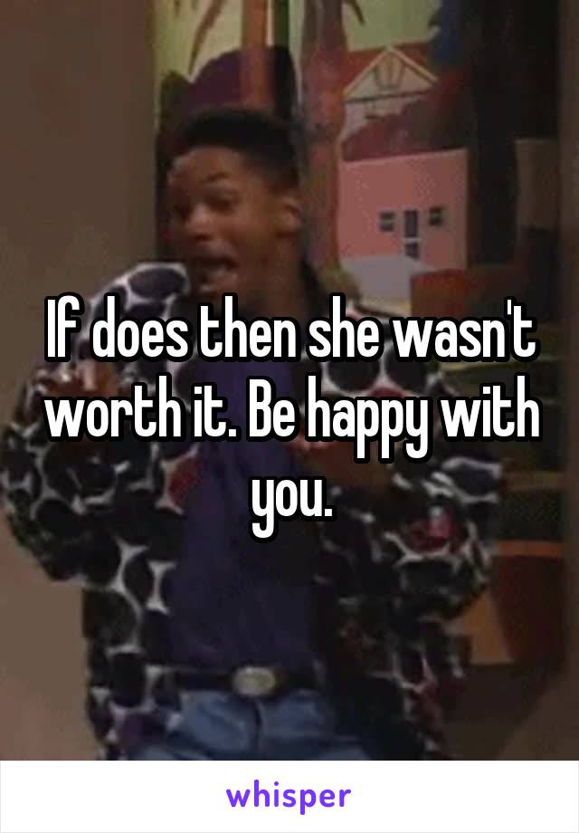 If does then she wasn't worth it. Be happy with you.