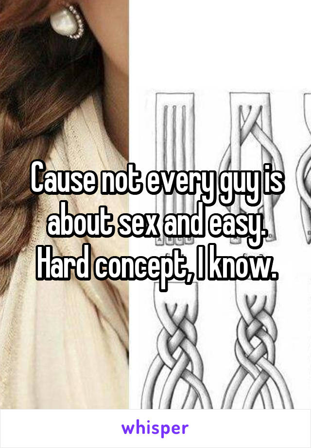 Cause not every guy is about sex and easy. Hard concept, I know.