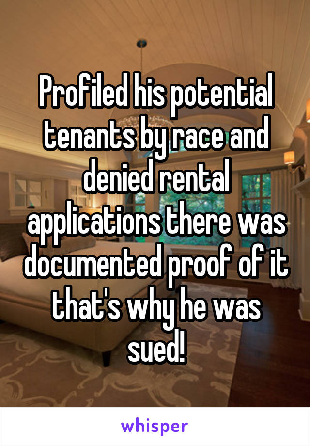 Profiled his potential tenants by race and denied rental applications there was documented proof of it that's why he was sued!