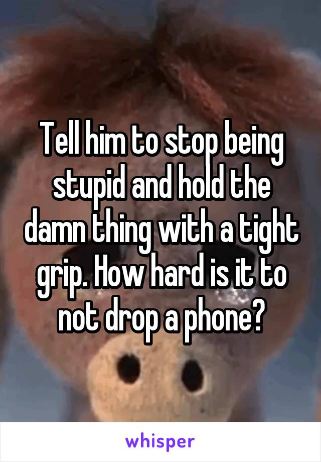 Tell him to stop being stupid and hold the damn thing with a tight grip. How hard is it to not drop a phone?