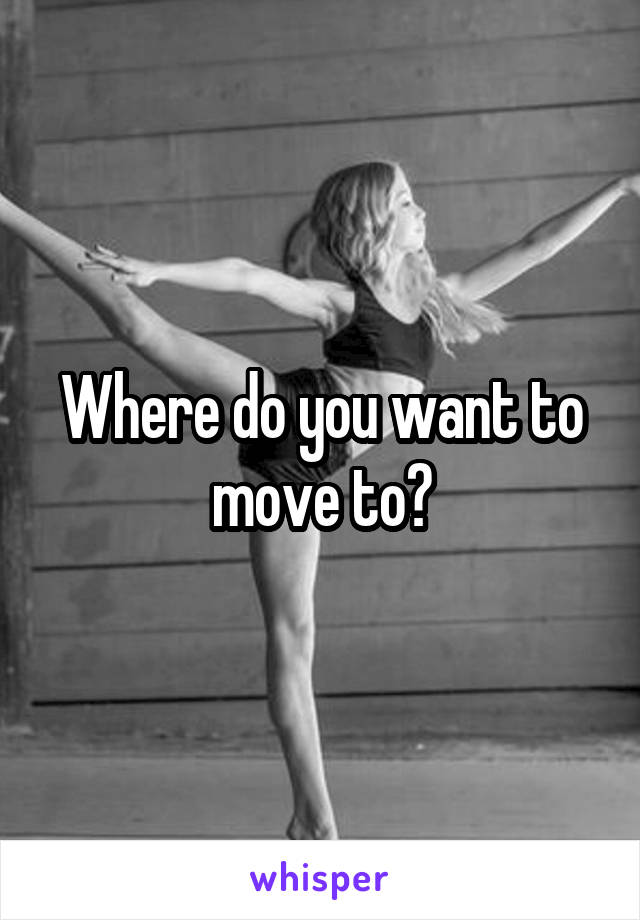 Where do you want to move to?