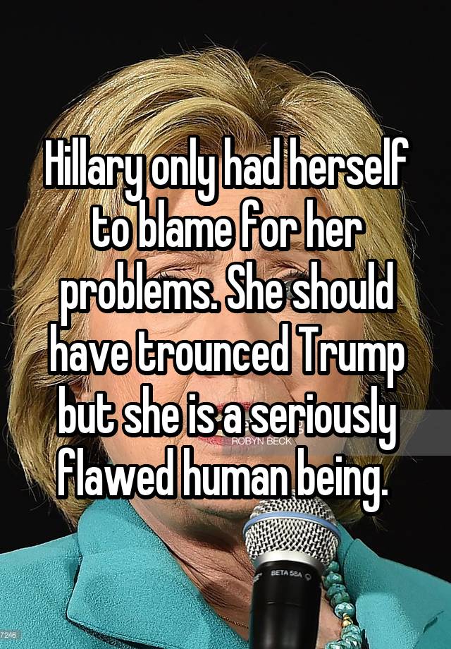 Hillary Only Had Herself To Blame For Her Problems She Should Have Trounced Trump But She Is A 