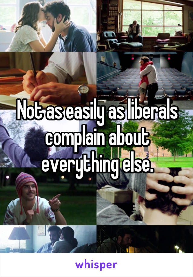 Not as easily as liberals complain about everything else.