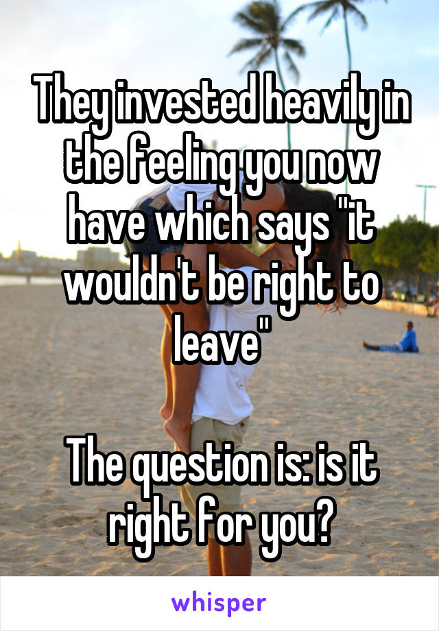 They invested heavily in the feeling you now have which says "it wouldn't be right to leave"

The question is: is it right for you?