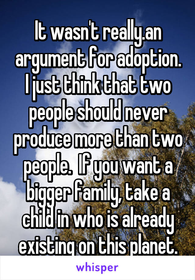 It wasn't really.an argument for adoption. I just think that two people should never produce more than two people.  If you want a bigger family, take a child in who is already existing on this planet.