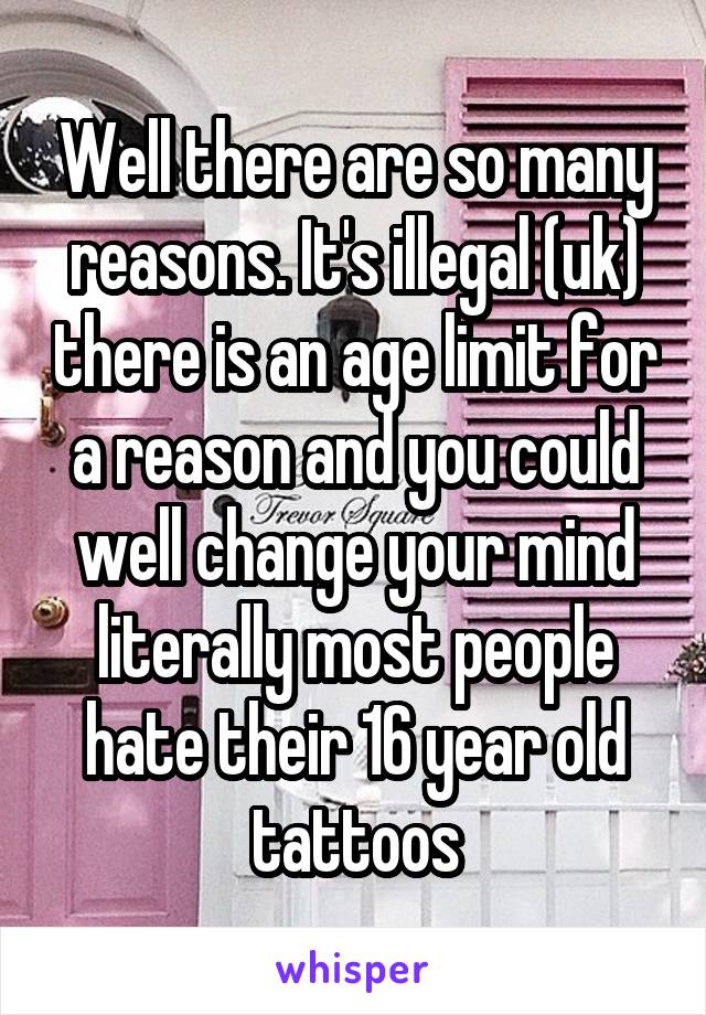 Well there are so many reasons. It's illegal (uk) there is an age limit for a reason and you could well change your mind literally most people hate their 16 year old tattoos