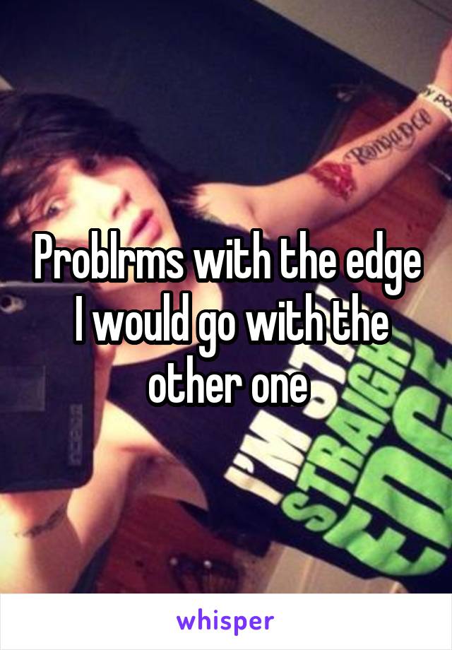 Problrms with the edge
 I would go with the other one