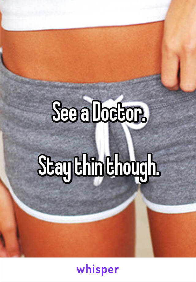 See a Doctor.

Stay thin though.