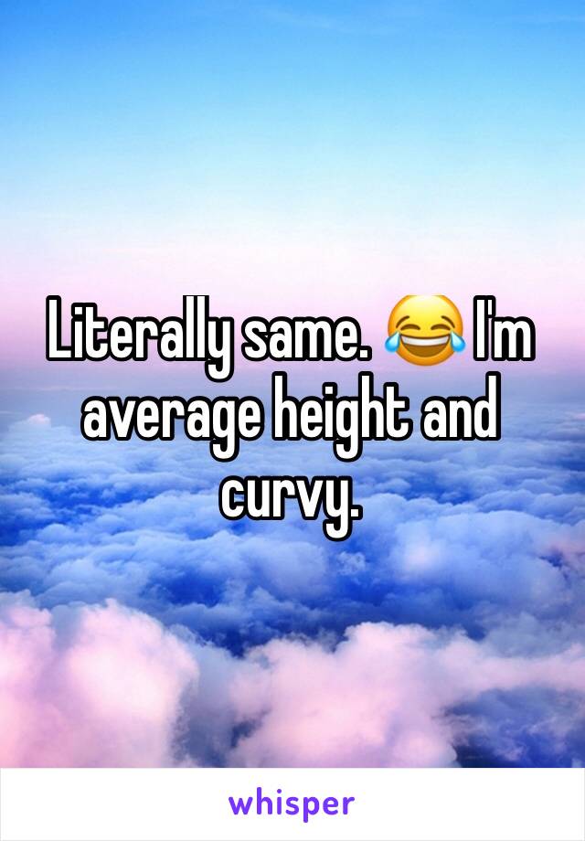 Literally same. 😂 I'm average height and curvy. 
