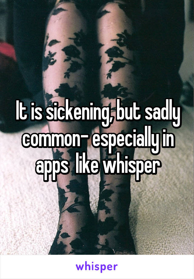 It is sickening, but sadly common- especially in apps  like whisper