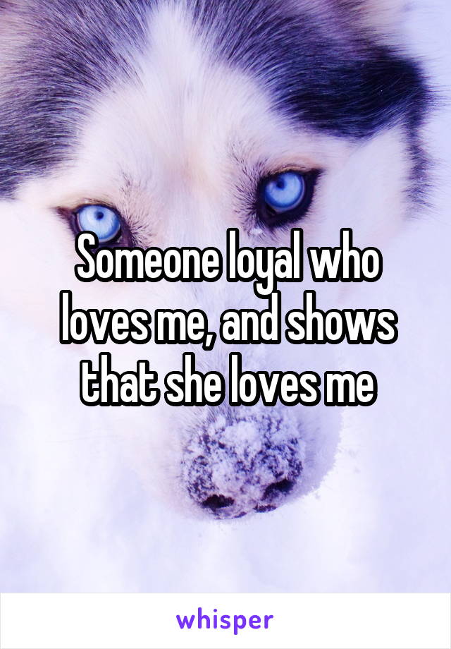 Someone loyal who loves me, and shows that she loves me