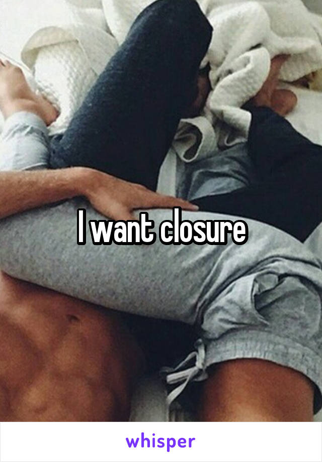 I want closure