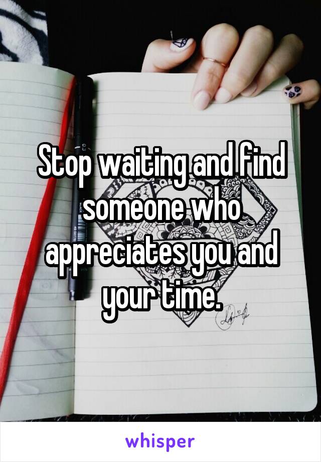 Stop waiting and find someone who appreciates you and your time.