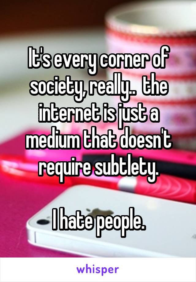 It's every corner of society, really..  the internet is just a medium that doesn't require subtlety.

I hate people.