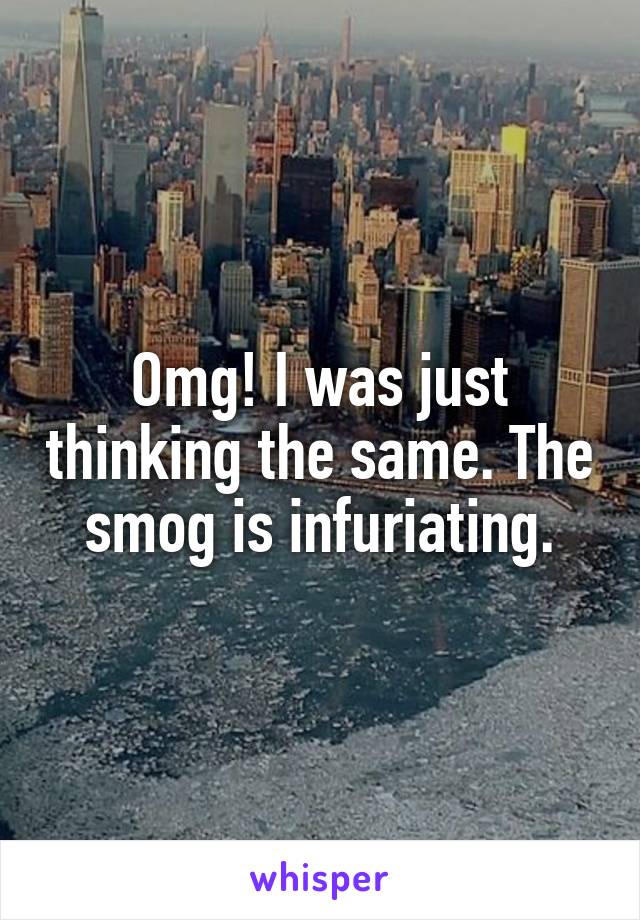 Omg! I was just thinking the same. The smog is infuriating.