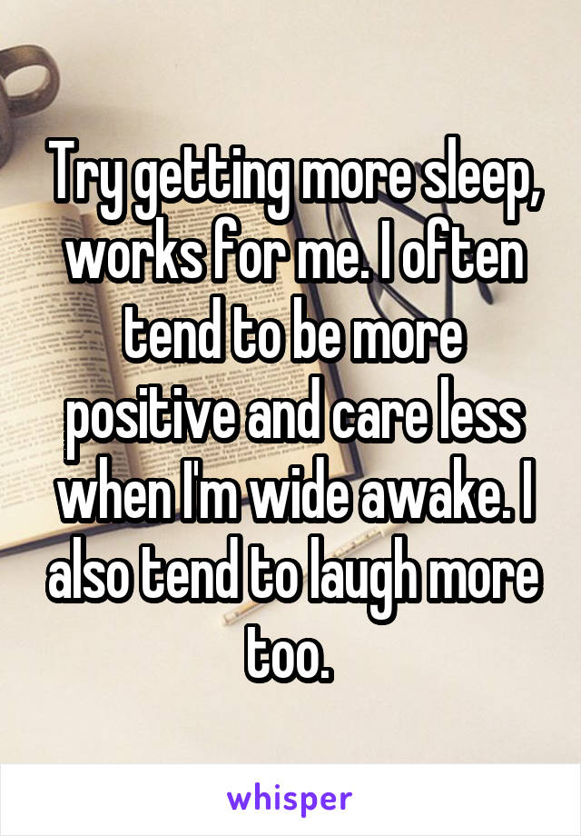 Try getting more sleep, works for me. I often tend to be more positive and care less when I'm wide awake. I also tend to laugh more too. 