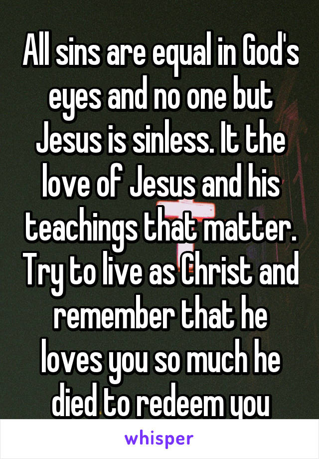 All sins are equal in God's eyes and no one but Jesus is sinless. It the love of Jesus and his teachings that matter. Try to live as Christ and remember that he loves you so much he died to redeem you