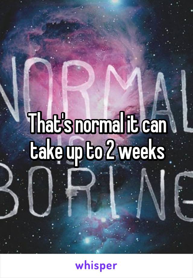 That's normal it can take up to 2 weeks
