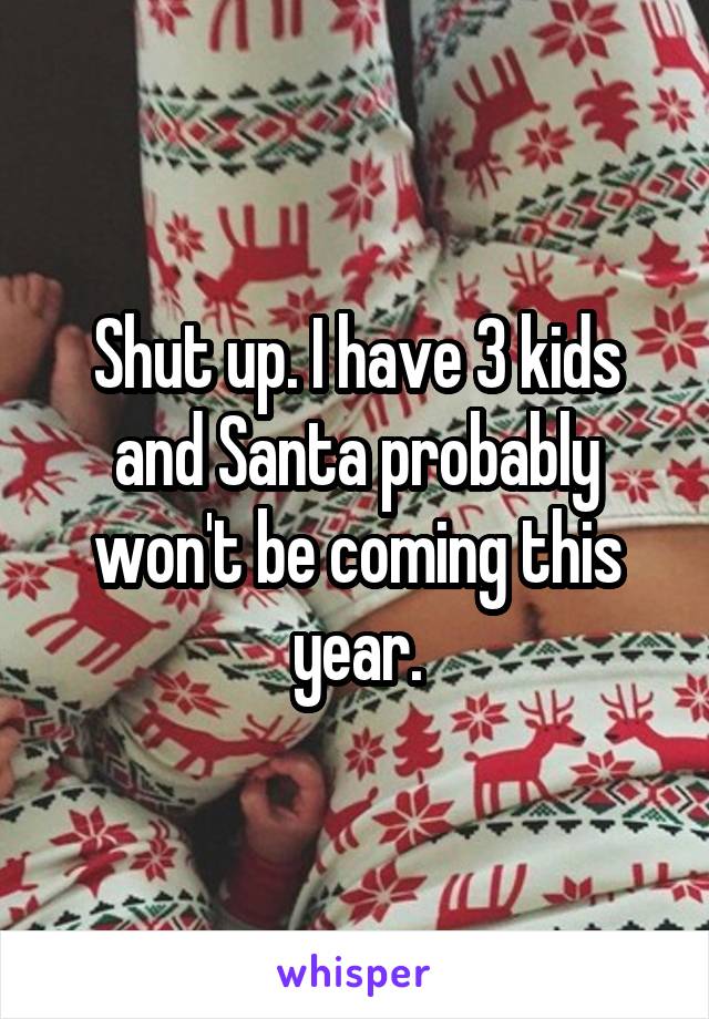 Shut up. I have 3 kids and Santa probably won't be coming this year.