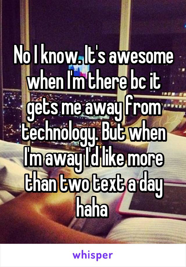 No I know. It's awesome when I'm there bc it gets me away from technology. But when I'm away I'd like more than two text a day haha 