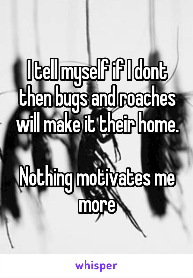 I tell myself if I dont then bugs and roaches will make it their home.

Nothing motivates me more
