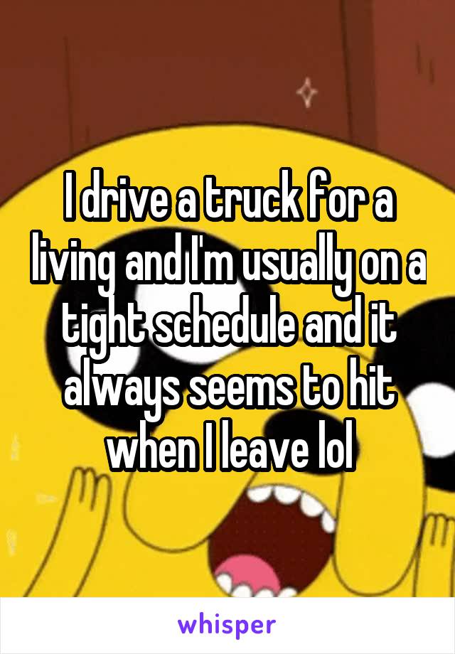 I drive a truck for a living and I'm usually on a tight schedule and it always seems to hit when I leave lol