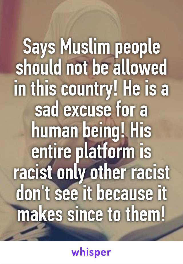 Says Muslim people should not be allowed in this country! He is a sad excuse for a human being! His entire platform is racist only other racist don't see it because it makes since to them!