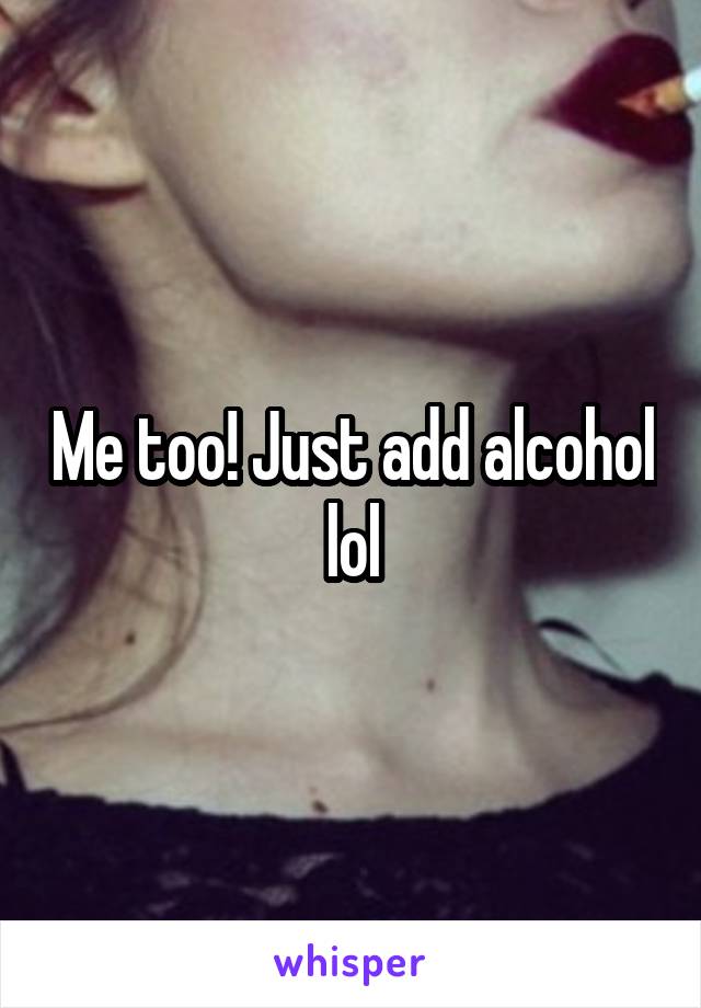 Me too! Just add alcohol lol