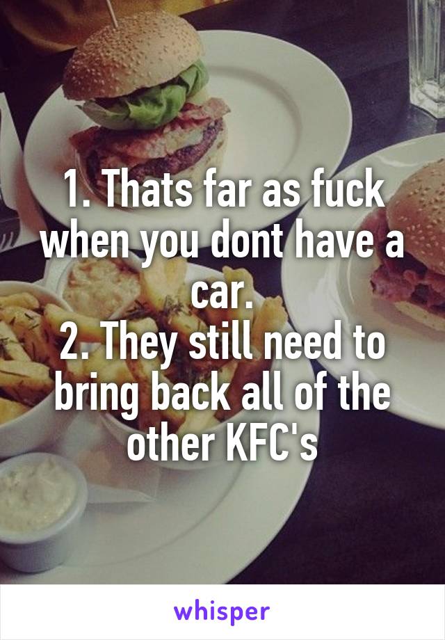 1. Thats far as fuck when you dont have a car.
2. They still need to bring back all of the other KFC's
