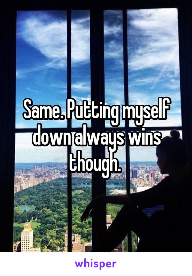 Same. Putting myself down always wins though. 