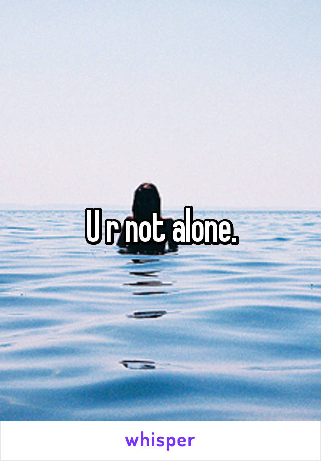 U r not alone.