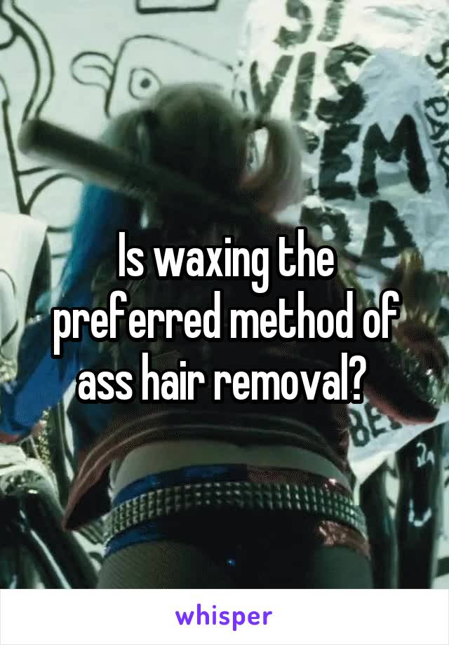 Is waxing the preferred method of ass hair removal? 