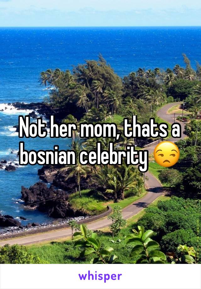 Not her mom, thats a bosnian celebrity 😒