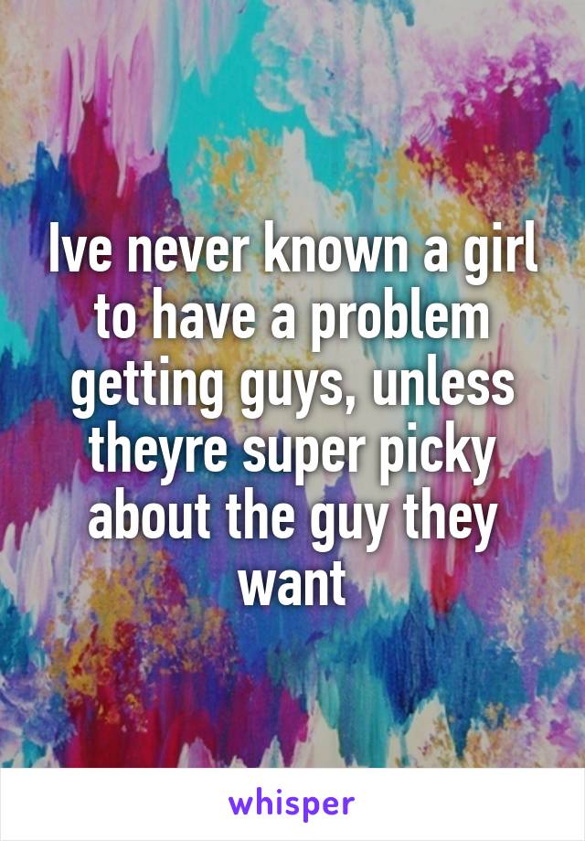Ive never known a girl to have a problem getting guys, unless theyre super picky about the guy they want