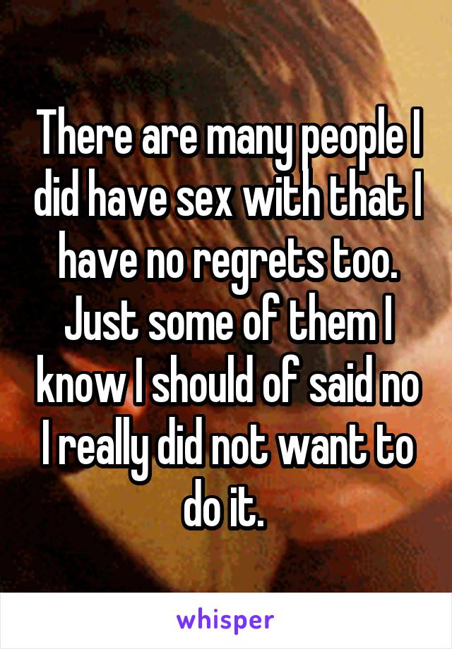 There are many people I did have sex with that I have no regrets too. Just some of them I know I should of said no I really did not want to do it. 