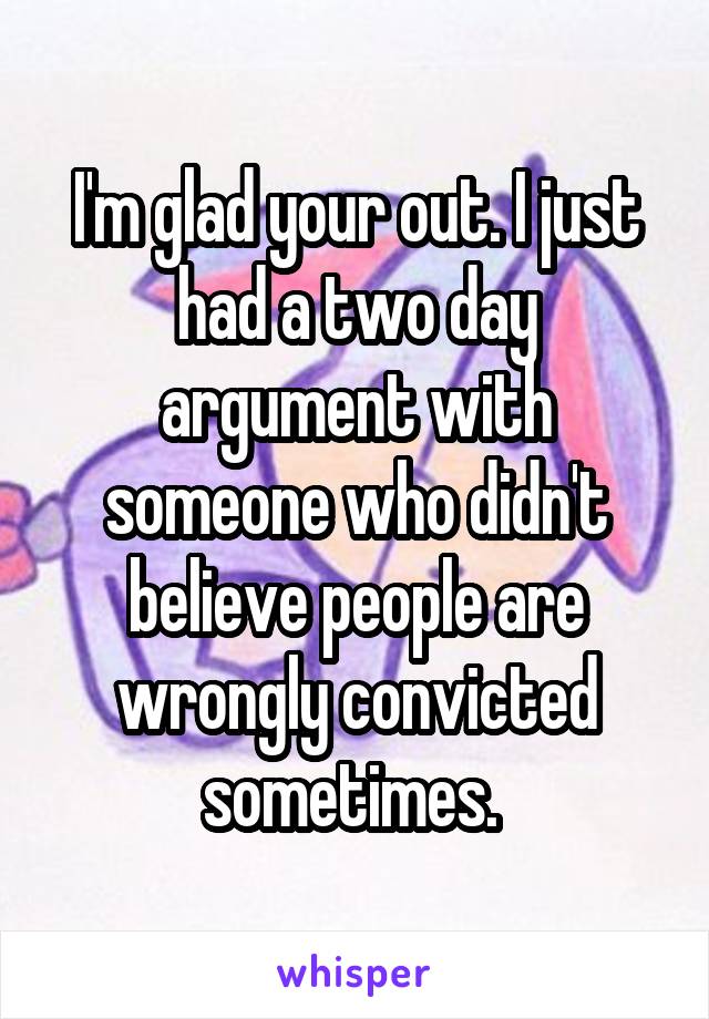 I'm glad your out. I just had a two day argument with someone who didn't believe people are wrongly convicted sometimes. 