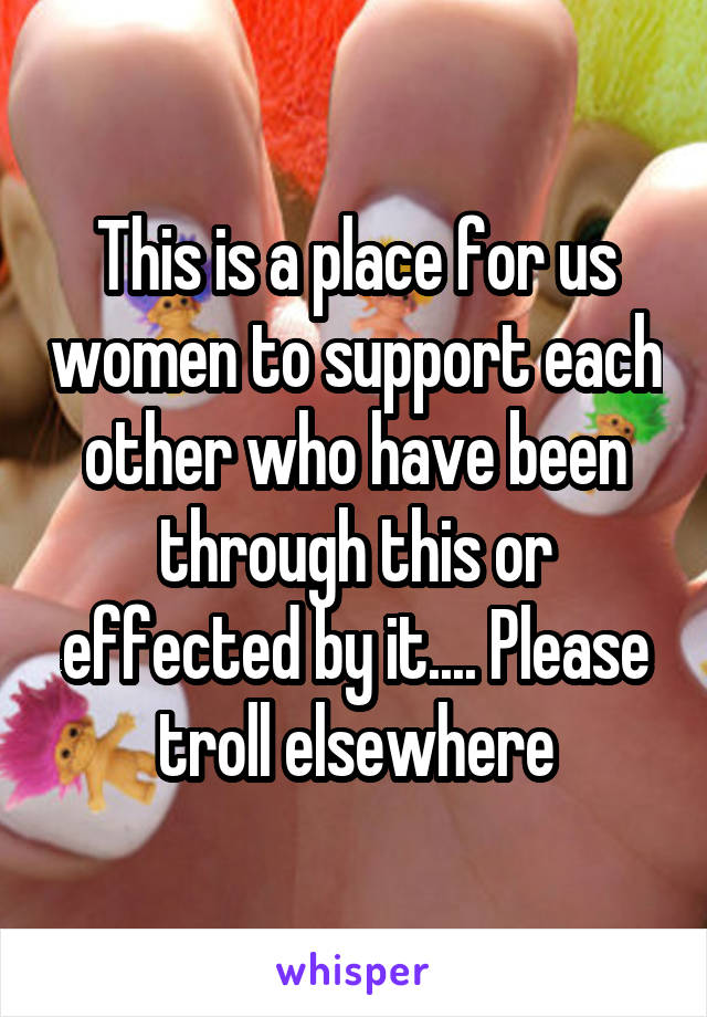 This is a place for us women to support each other who have been through this or effected by it.... Please troll elsewhere