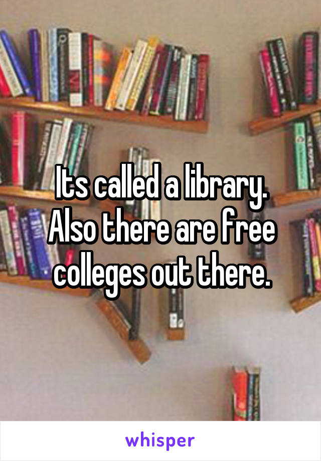 Its called a library.
Also there are free colleges out there.