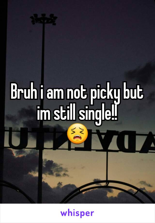Bruh i am not picky but im still single!!
😣