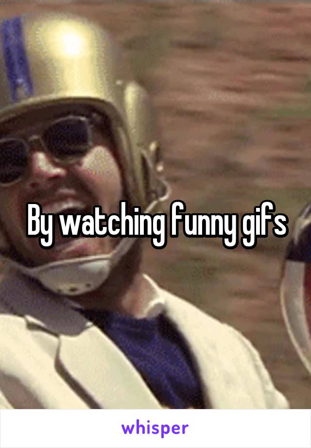 By watching funny gifs