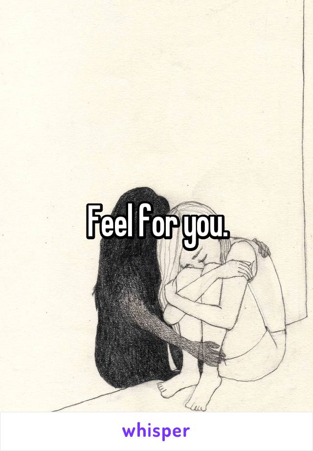 Feel for you.