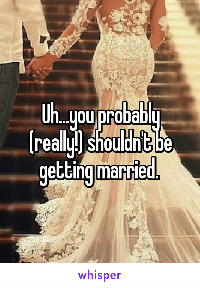 Uh...you probably (really!) shouldn't be getting married. 
