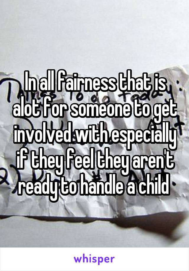In all fairness that is alot for someone to get involved with especially if they feel they aren't ready to handle a child 