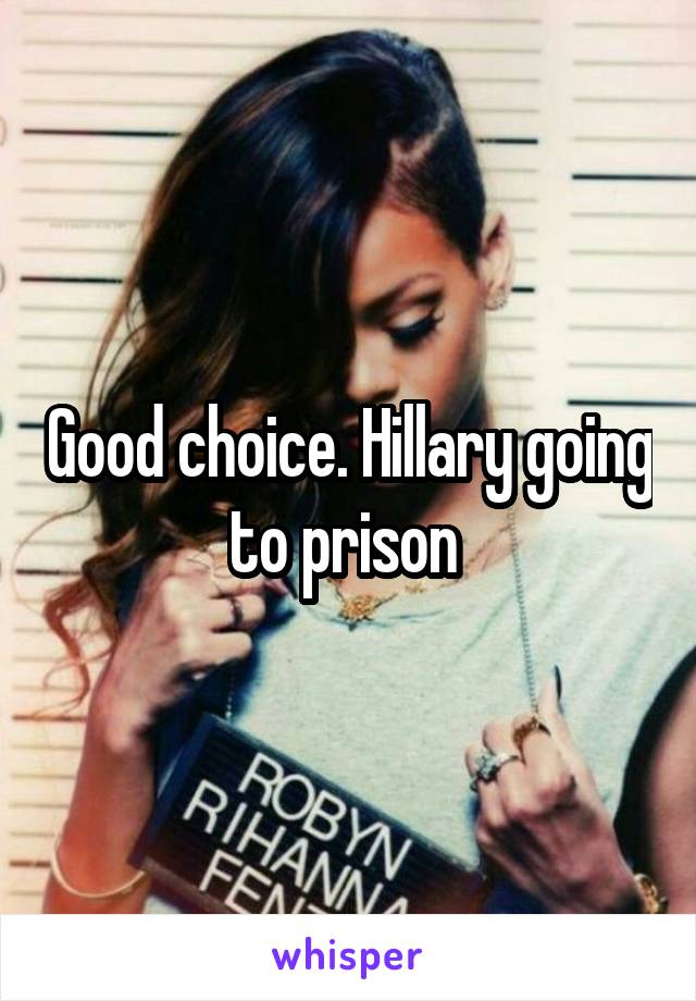 Good choice. Hillary going to prison 