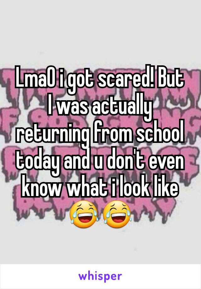 LmaO i got scared! But I was actually returning from school today and u don't even know what i look like 😂😂