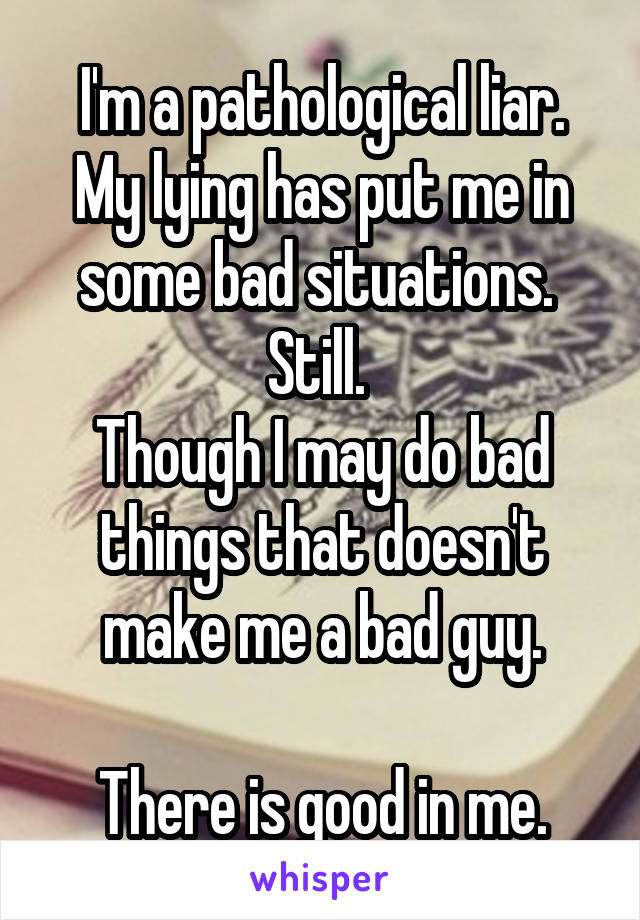 I'm a pathological liar. My lying has put me in some bad situations. 
Still. 
Though I may do bad things that doesn't make me a bad guy.

There is good in me.