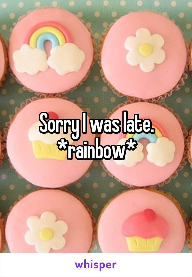 Sorry I was late. *rainbow*