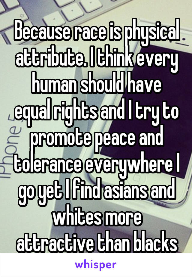 Because race is physical attribute. I think every human should have equal rights and I try to promote peace and tolerance everywhere I go yet I find asians and whites more attractive than blacks