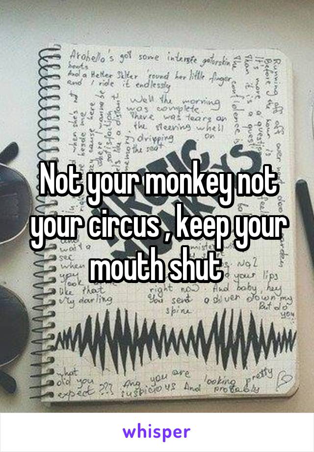 Not your monkey not your circus , keep your mouth shut 